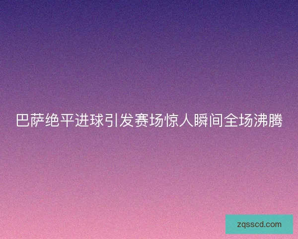 巴萨绝平进球引发赛场惊人瞬间全场沸腾 巴萨绝平进球引发赛场惊人瞬间全场沸腾
