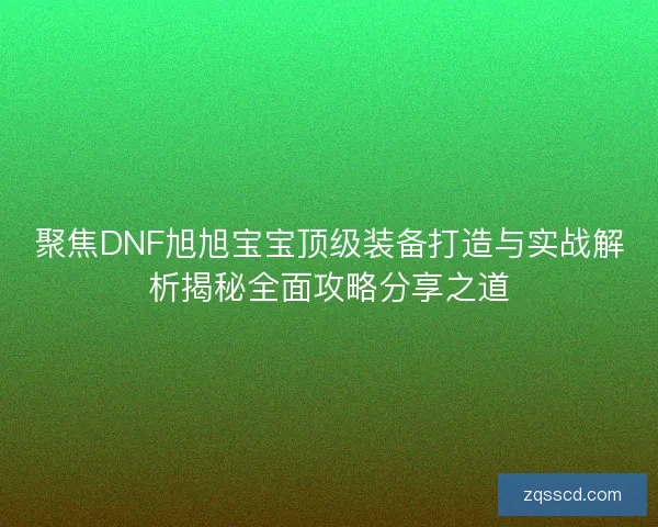 聚焦DNF旭旭宝宝顶级装备打造与实战解析揭秘全面攻略分享之道