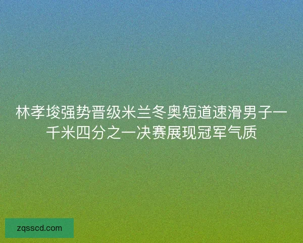 林孝埈强势晋级米兰冬奥短道速滑男子一千米四分之一决赛展现冠军气质