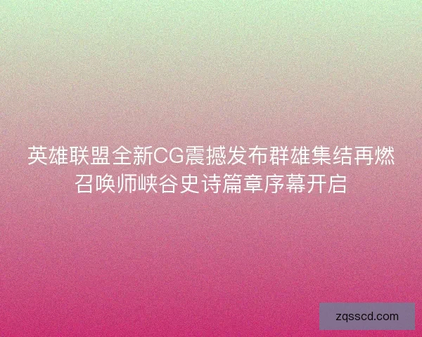 英雄联盟全新CG震撼发布群雄集结再燃召唤师峡谷史诗篇章序幕开启