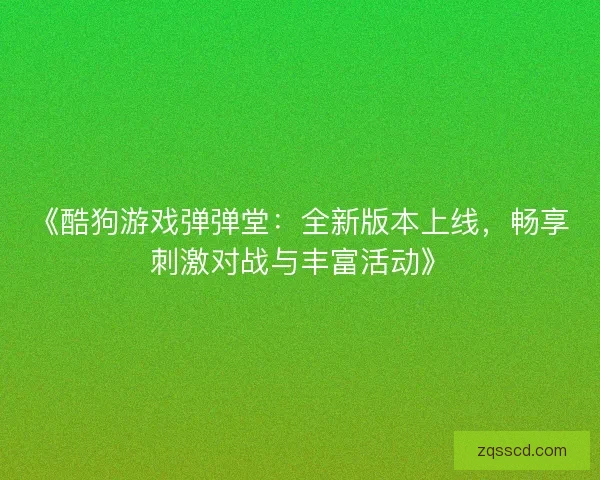 《酷狗游戏弹弹堂：全新版本上线，畅享刺激对战与丰富活动》
