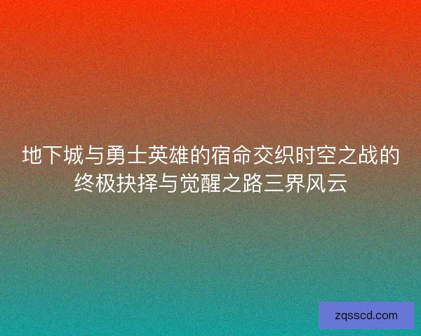地下城与勇士英雄的宿命交织时空之战的终极抉择与觉醒之路三界风云 地下城与勇士英雄的宿命交织时空之战的终极抉择与觉醒之路三界风云