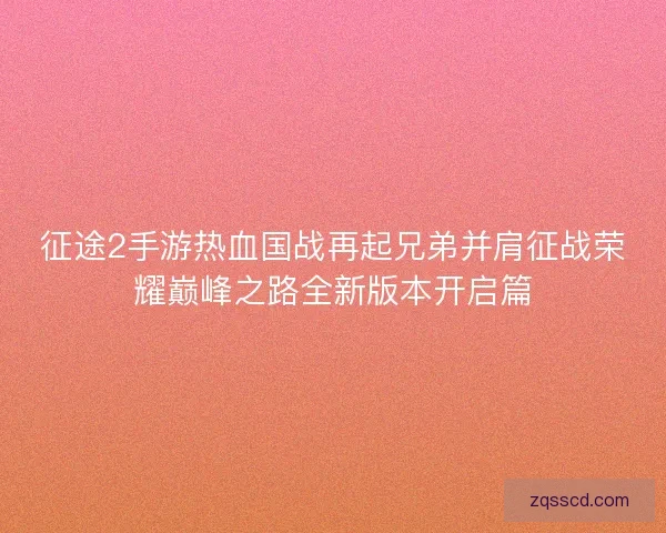 征途2手游热血国战再起兄弟并肩征战荣耀巅峰之路全新版本开启篇