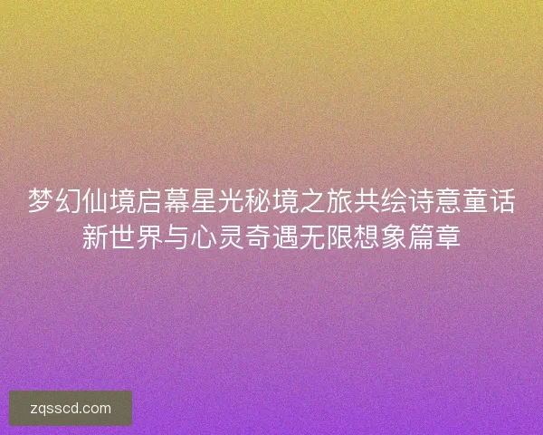 梦幻仙境启幕星光秘境之旅共绘诗意童话新世界与心灵奇遇无限想象篇章