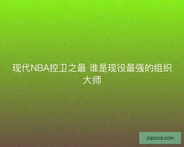 现代NBA控卫之最 谁是现役最强的组织大师 现代NBA控卫之最 谁是现役最强的组织大师