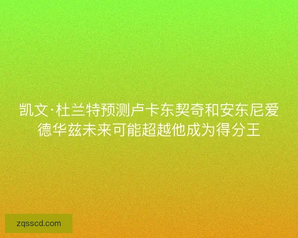 凯文·杜兰特预测卢卡东契奇和安东尼爱德华兹未来可能超越他成为得分王 凯文·杜兰特预测卢卡东契奇和安东尼爱德华兹未来可能超越他成为得分王