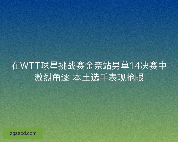 在WTT球星挑战赛金奈站男单14决赛中激烈角逐 本土选手表现抢眼 在WTT球星挑战赛金奈站男单14决赛中激烈角逐 本土选手表现抢眼
