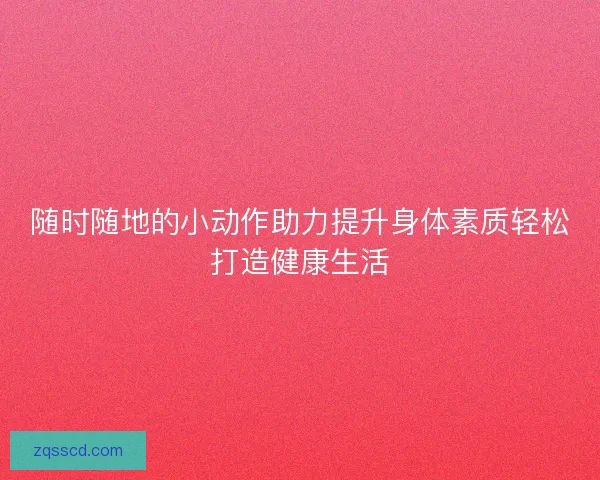 随时随地的小动作助力提升身体素质轻松打造健康生活