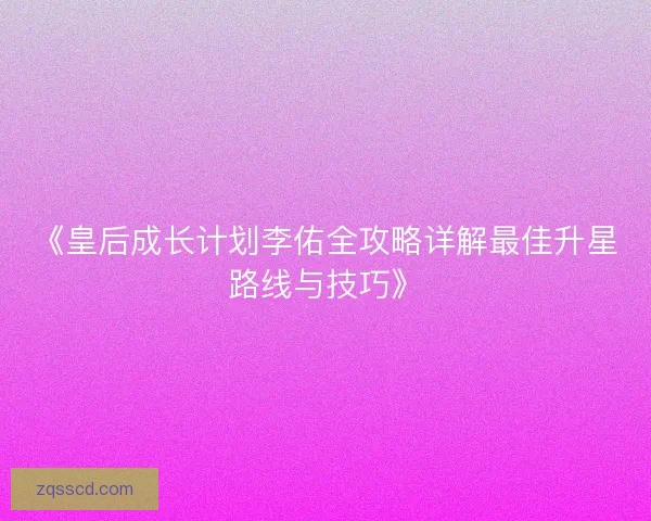 《皇后成长计划李佑全攻略详解最佳升星路线与技巧》
