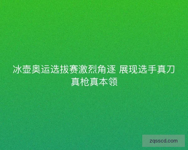 冰壶奥运选拔赛激烈角逐 展现选手真刀真枪真本领