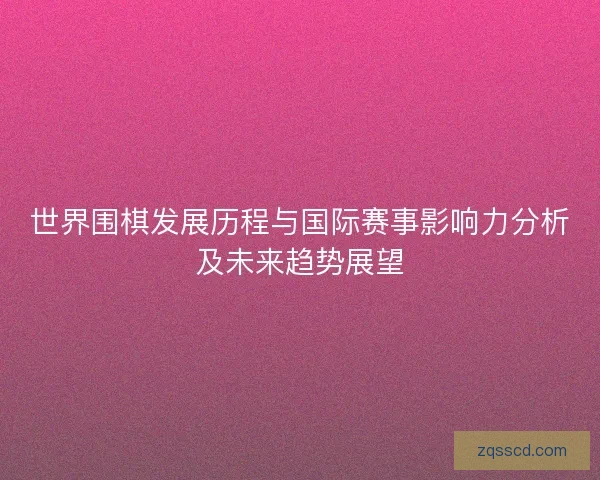 世界围棋发展历程与国际赛事影响力分析及未来趋势展望