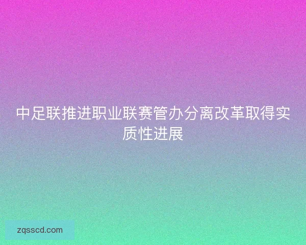 中足联推进职业联赛管办分离改革取得实质性进展