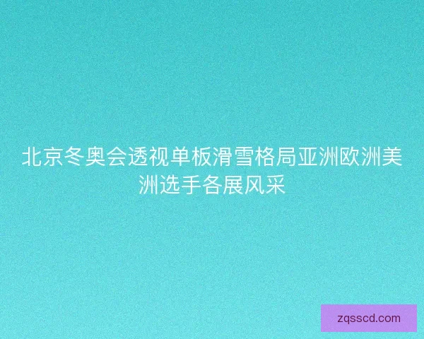 北京冬奥会透视单板滑雪格局亚洲欧洲美洲选手各展风采