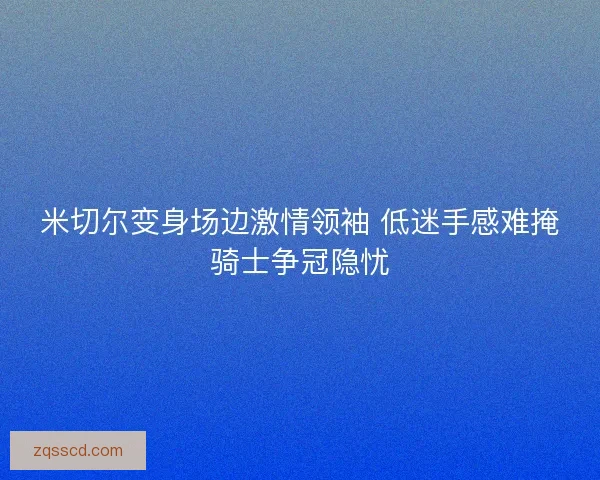 米切尔变身场边激情领袖 低迷手感难掩骑士争冠隐忧