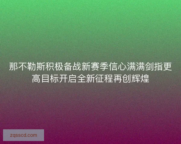 那不勒斯积极备战新赛季信心满满剑指更高目标开启全新征程再创辉煌